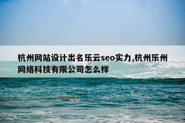 杭州网站设计出名乐云seo实力,杭州乐州网络科技有限公司怎么样