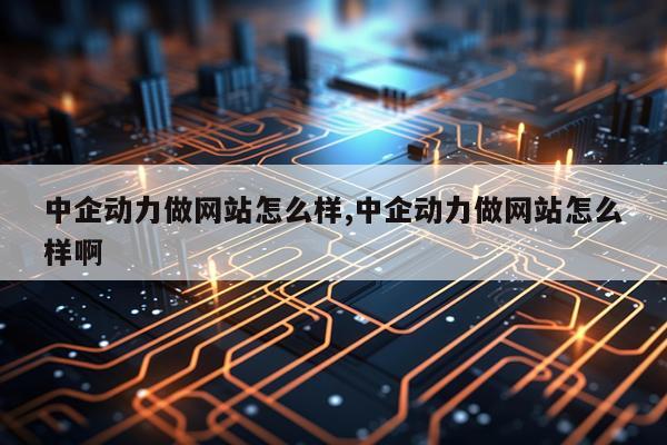 中企动力做网站怎么样,中企动力做网站怎么样啊