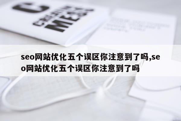 seo网站优化五个误区你注意到了吗,seo网站优化五个误区你注意到了吗