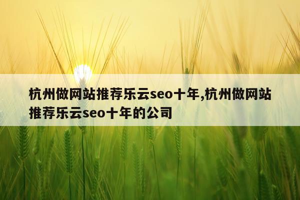 杭州做网站推荐乐云seo十年,杭州做网站推荐乐云seo十年的公司