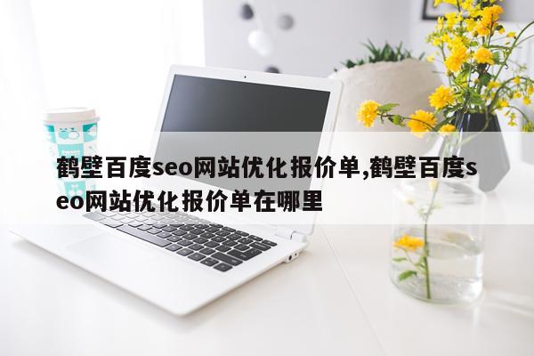 鹤壁百度seo网站优化报价单,鹤壁百度seo网站优化报价单在哪里