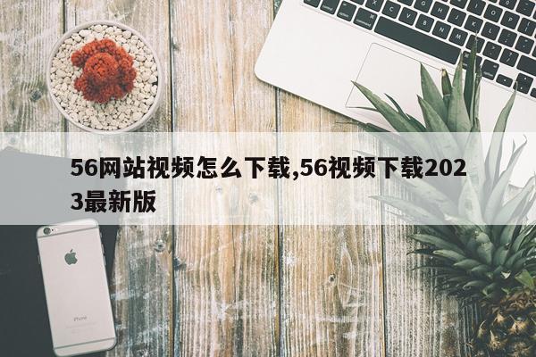 56网站视频怎么下载,56视频下载2023最新版