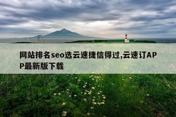 网站排名seo选云速捷信得过,云速订APP最新版下载