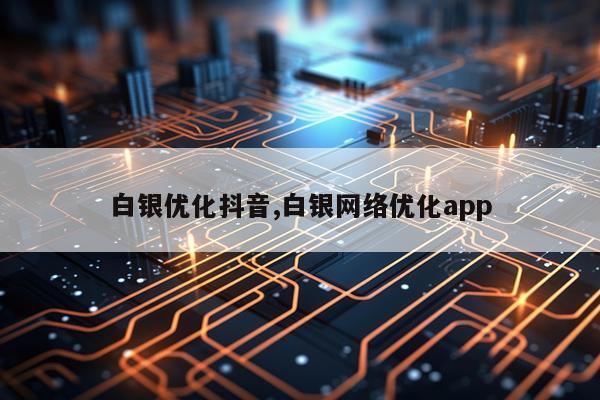 白银优化抖音,白银网络优化app
