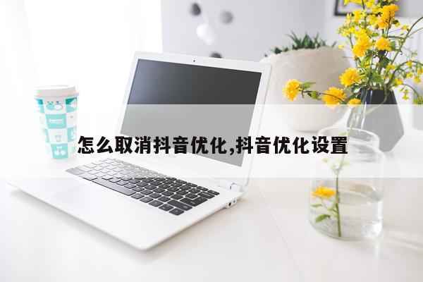 怎么取消抖音优化,抖音优化设置