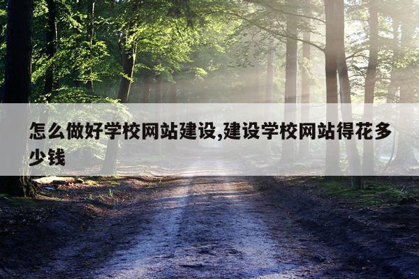 怎么做好学校网站建设,建设学校网站得花多少钱