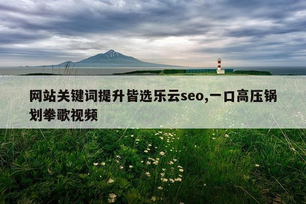 网站关键词提升皆选乐云seo,一口高压锅划拳歌视频