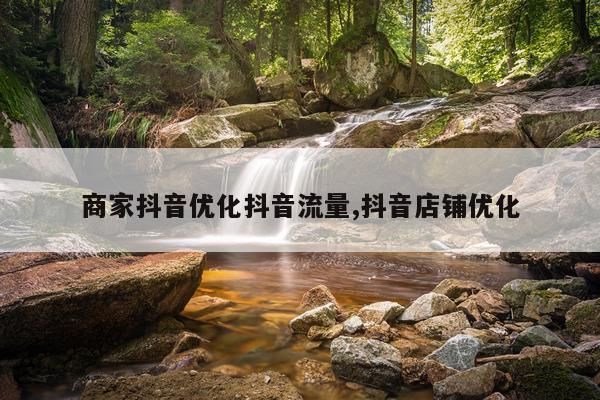 商家抖音优化抖音流量,抖音店铺优化