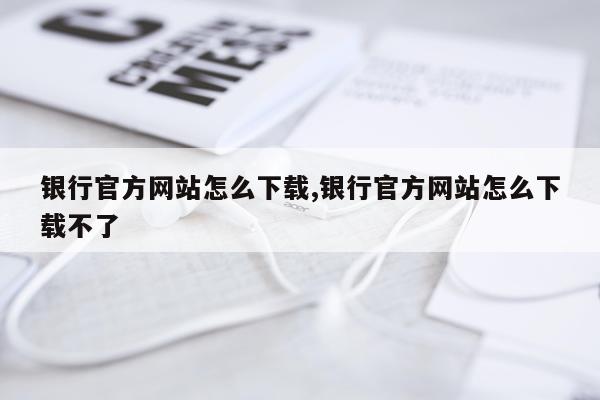 银行官方网站怎么下载,银行官方网站怎么下载不了