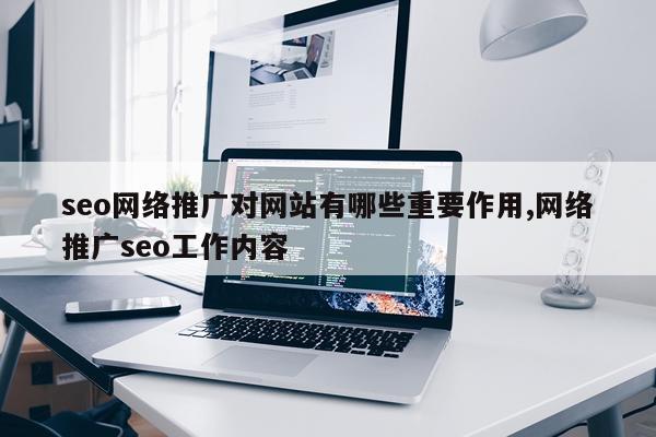 seo网络推广对网站有哪些重要作用,网络推广seo工作内容