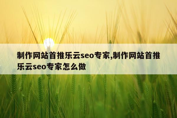 制作网站首推乐云seo专家,制作网站首推乐云seo专家怎么做