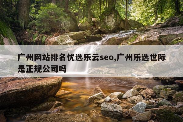 广州网站排名优选乐云seo,广州乐选世际是正规公司吗