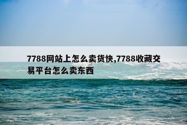 7788网站上怎么卖货快,7788收藏交易平台怎么卖东西