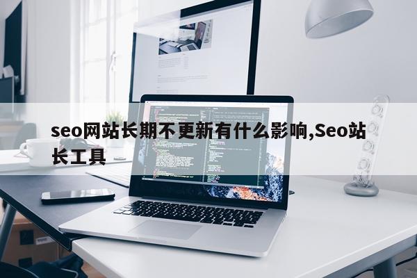 seo网站长期不更新有什么影响,Seo站长工具