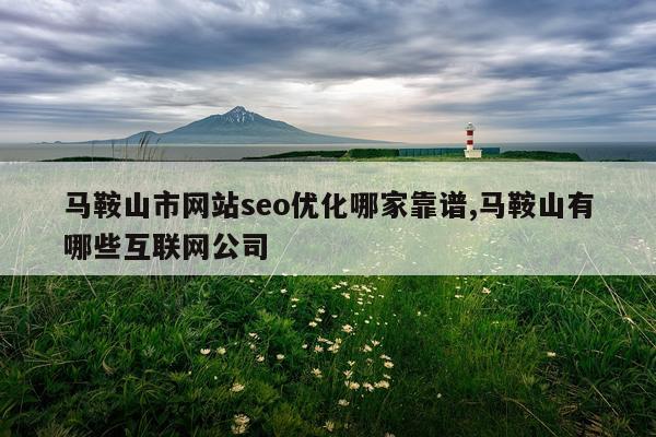 马鞍山市网站seo优化哪家靠谱,马鞍山有哪些互联网公司