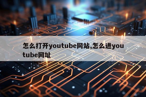 怎么打开youtube网站,怎么进youtube网址