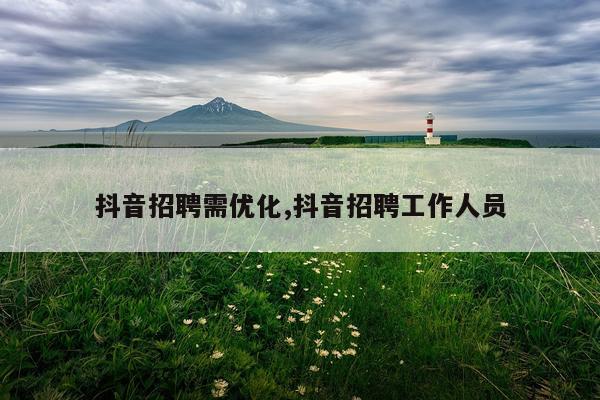 抖音招聘需优化,抖音招聘工作人员