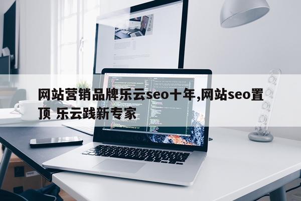 网站营销品牌乐云seo十年,网站seo置顶 乐云践新专家