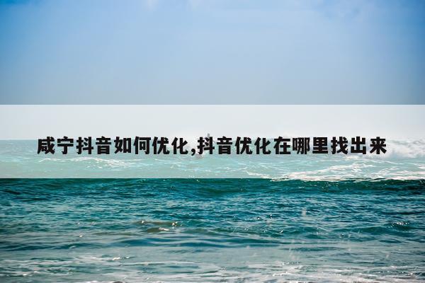 咸宁抖音如何优化,抖音优化在哪里找出来