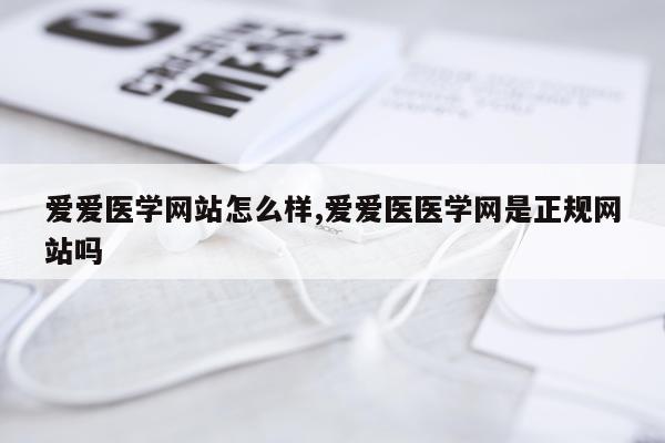 爱爱医学网站怎么样,爱爱医医学网是正规网站吗