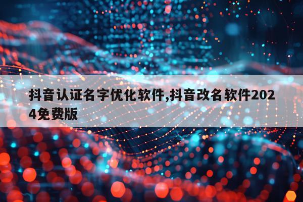 抖音认证名字优化软件,抖音改名软件2024免费版