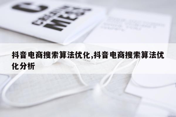 抖音电商搜索算法优化,抖音电商搜索算法优化分析