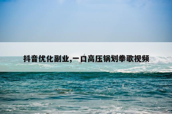 抖音优化副业,一口高压锅划拳歌视频