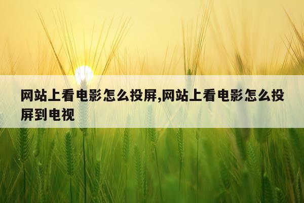 网站上看电影怎么投屏,网站上看电影怎么投屏到电视