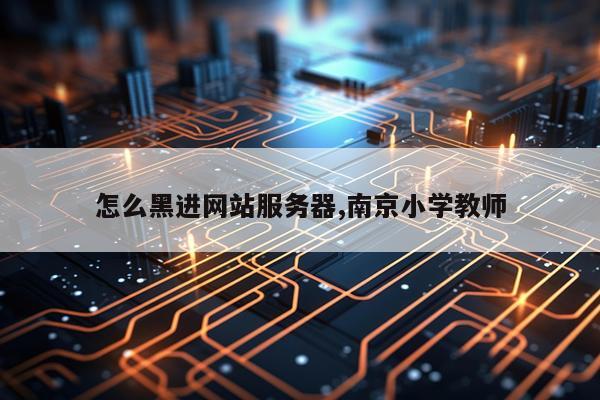 怎么黑进网站服务器,南京小学教师
