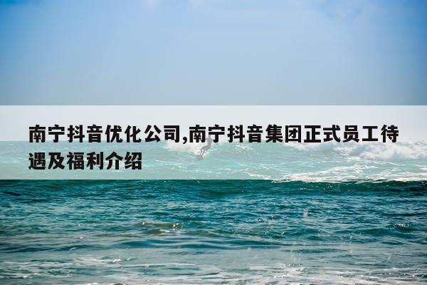 南宁抖音优化公司,南宁抖音集团正式员工待遇及福利介绍