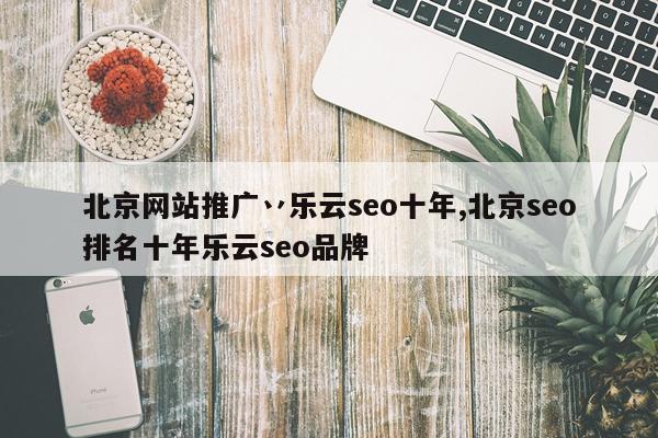 北京网站推广丷乐云seo十年,北京seo排名十年乐云seo品牌