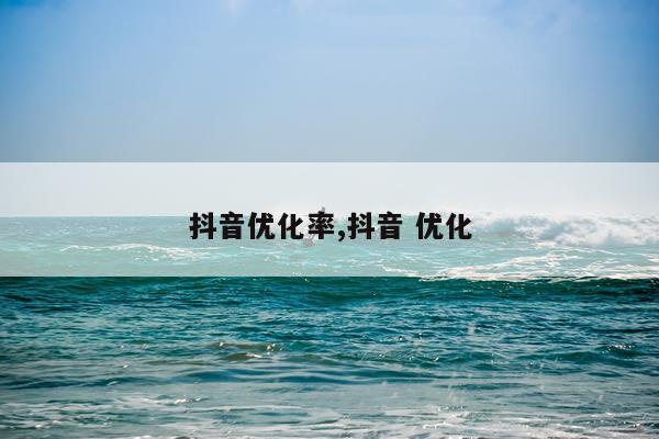 抖音优化率,抖音 优化