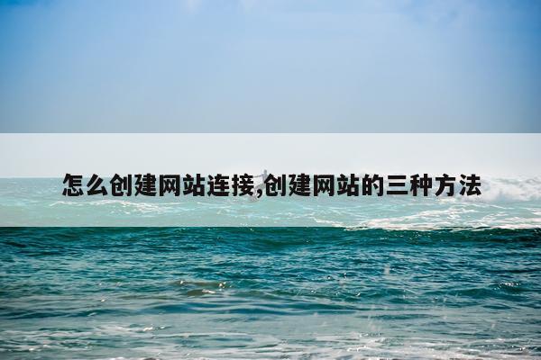 怎么创建网站连接,创建网站的三种方法