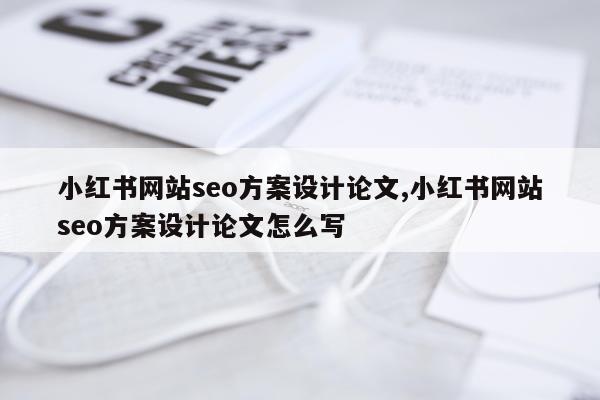 小红书网站seo方案设计论文,小红书网站seo方案设计论文怎么写