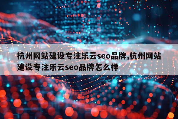 杭州网站建设专注乐云seo品牌,杭州网站建设专注乐云seo品牌怎么样