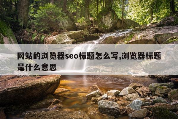 网站的浏览器seo标题怎么写,浏览器标题是什么意思