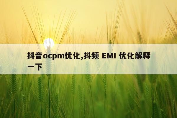 抖音ocpm优化,抖频 EMI 优化解释一下