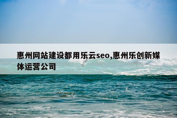 惠州网站建设都用乐云seo,惠州乐创新媒体运营公司