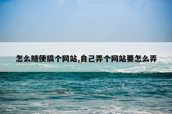 怎么随便搞个网站,自己弄个网站要怎么弄