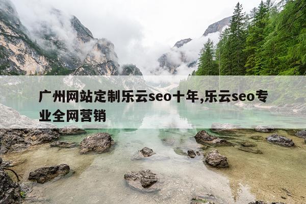 广州网站定制乐云seo十年,乐云seo专业全网营销