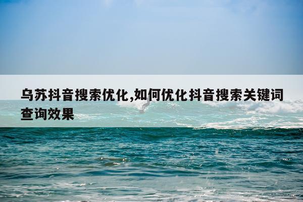 乌苏抖音搜索优化,如何优化抖音搜索关键词查询效果