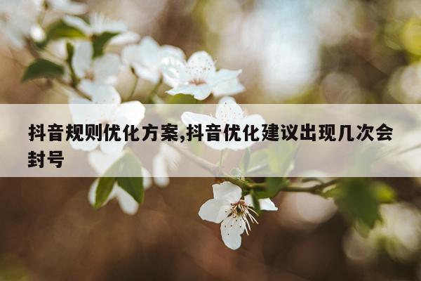 抖音规则优化方案,抖音优化建议出现几次会封号