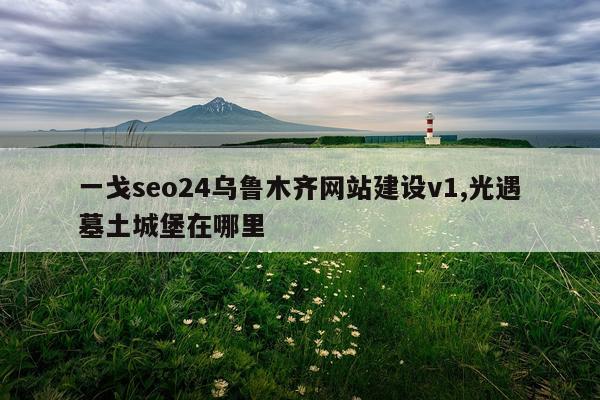 一戈seo24乌鲁木齐网站建设v1,光遇墓土城堡在哪里