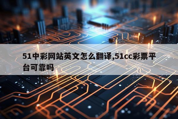 51中彩网站英文怎么翻译,51cc彩票平台可靠吗