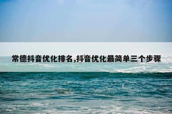 常德抖音优化排名,抖音优化最简单三个步骤