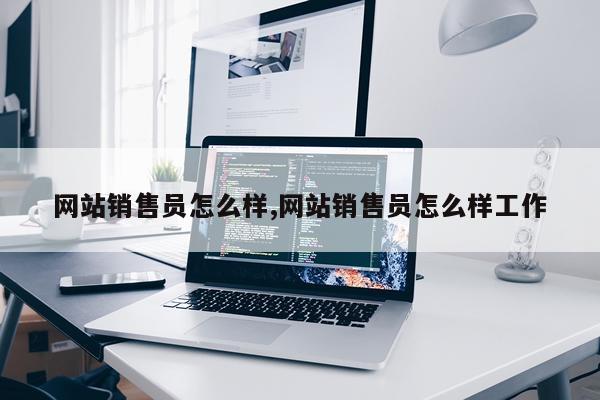 网站销售员怎么样,网站销售员怎么样工作