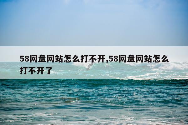 58网盘网站怎么打不开,58网盘网站怎么打不开了