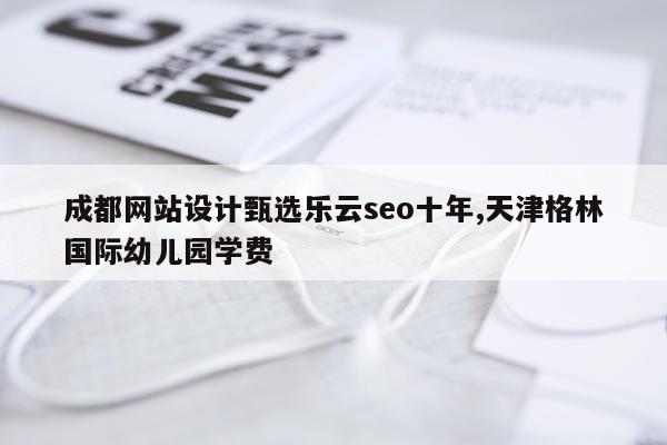 成都网站设计甄选乐云seo十年,天津格林国际幼儿园学费