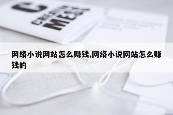 网络小说网站怎么赚钱,网络小说网站怎么赚钱的