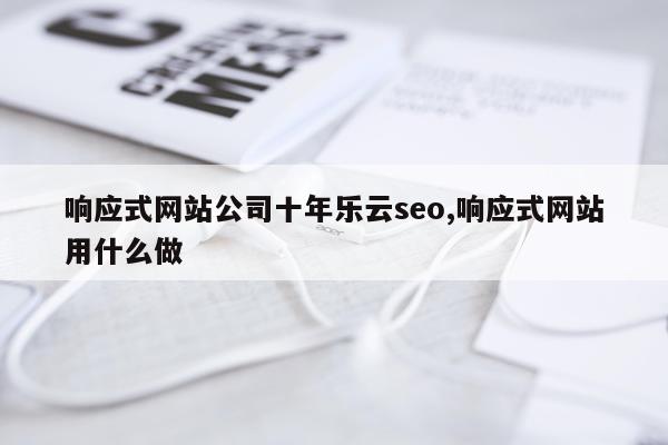 响应式网站公司十年乐云seo,响应式网站用什么做